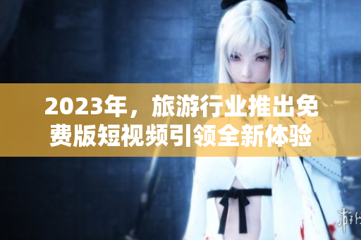 2023年，旅游行业推出免费版短视频引领全新体验