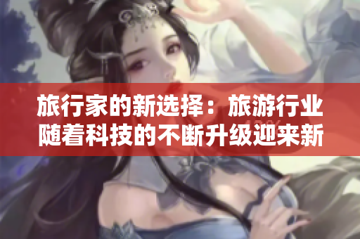 旅行家的新选择：旅游行业随着科技的不断升级迎来新风口