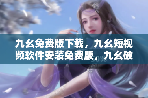 九幺免费版下载，九幺短视频软件安装免费版，九幺破解下载键接，九幺软件下载安装，九幺下载----CP6MS8COesKB