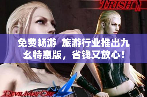 免费畅游  旅游行业推出九幺特惠版，省钱又放心！