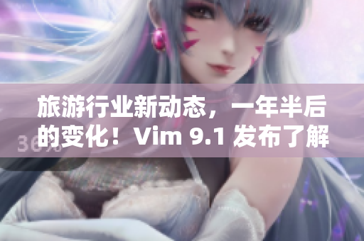 旅游行业新动态，一年半后的变化！Vim 9.1 发布了解一下