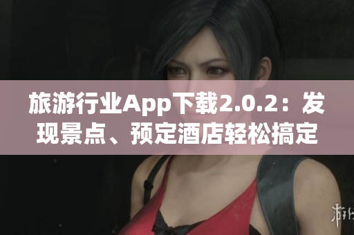 旅游行业App下载2.0.2：发现景点、预定酒店轻松搞定！
