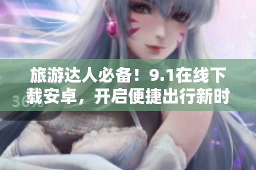 旅游达人必备！9.1在线下载安卓，开启便捷出行新时代