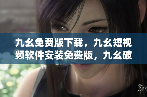 九幺免费版下载，九幺短视频软件安装免费版，九幺破解下载键接，九幺软件下载安装，九幺下载----9lOgYAx2blDD