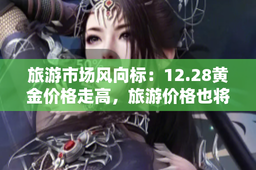 旅游市场风向标：12.28黄金价格走高，旅游价格也将升值
