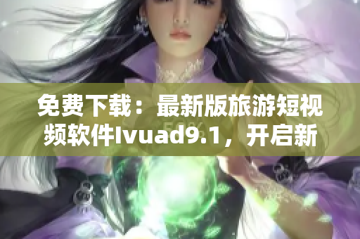 免费下载：最新版旅游短视频软件Ivuad9.1，开启新一轮探索之旅