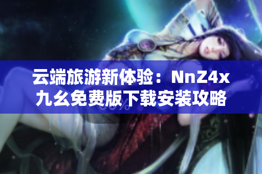 云端旅游新体验：NnZ4x九幺免费版下载安装攻略