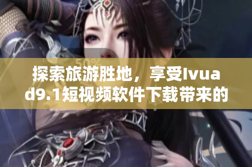 探索旅游胜地，享受Ivuad9.1短视频软件下载带来的视觉盛宴