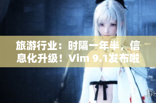 旅游行业：时隔一年半，信息化升级！Vim 9.1发布啦！