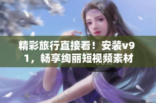 精彩旅行直接看！安装v9 1，畅享绚丽短视频素材