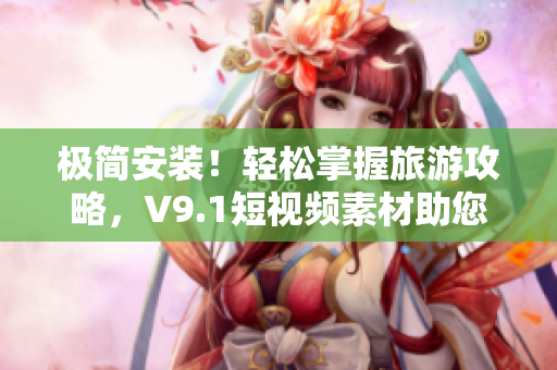 极简安装！轻松掌握旅游攻略，V9.1短视频素材助您开启旅途