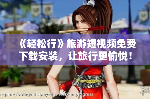 《轻松行》旅游短视频免费下载安装，让旅行更愉悦！