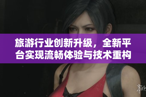 旅游行业创新升级，全新平台实现流畅体验与技术重构