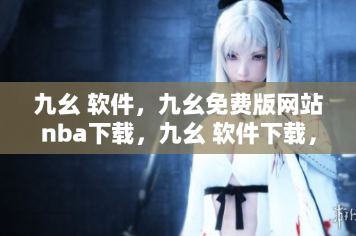 九幺 软件，九幺免费版网站nba下载，九幺 软件下载，九幺免费版下载，九幺短视频软件安装免费版----xOiI434GCtsn