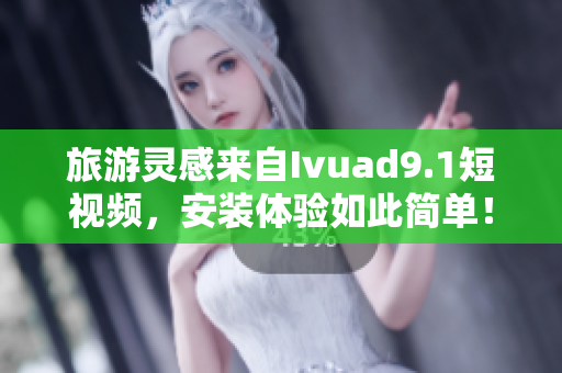 旅游灵感来自Ivuad9.1短视频，安装体验如此简单！