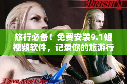 旅行必备！免费安装9.1短视频软件，记录你的旅游行程