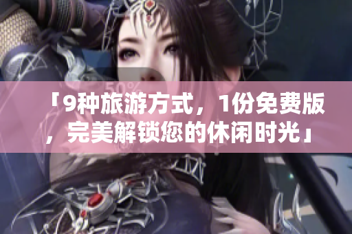 「9种旅游方式，1份免费版，完美解锁您的休闲时光」