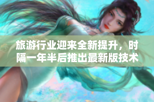 旅游行业迎来全新提升，时隔一年半后推出最新版技术