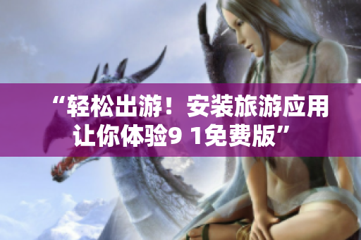 “轻松出游！安装旅游应用让你体验9 1免费版”