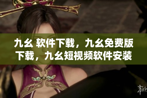 九幺 软件下载，九幺免费版下载，九幺短视频软件安装免费版，九幺破解下载键接，九幺软件下载安装----iJvJHO0q55HF