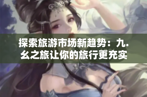 探索旅游市场新趋势：九.幺之旅让你的旅行更充实