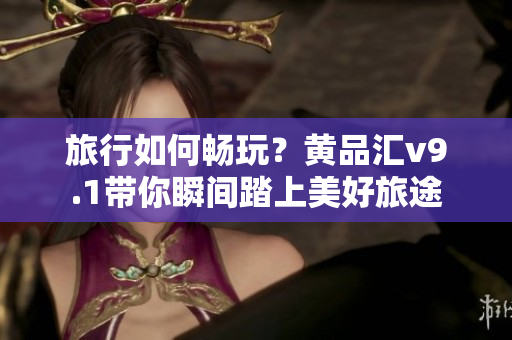 旅行如何畅玩？黄品汇v9.1带你瞬间踏上美好旅途