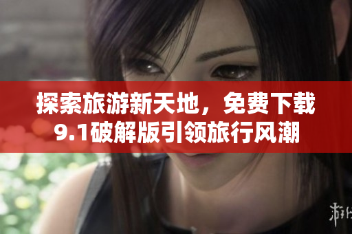 探索旅游新天地，免费下载9.1破解版引领旅行风潮