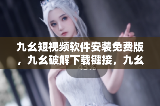 九幺短视频软件安装免费版，九幺破解下载键接，九幺软件下载安装，九幺下载，九幺免费版下载安装----OL85OVMwb2ea