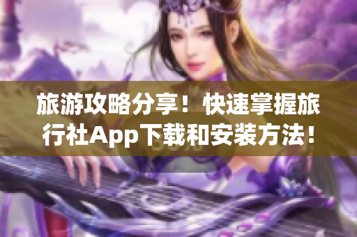 旅游攻略分享！快速掌握旅行社App下载和安装方法！