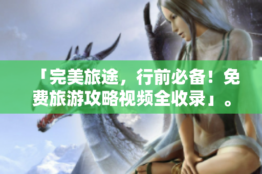 「完美旅途，行前必备！免费旅游攻略视频全收录」。