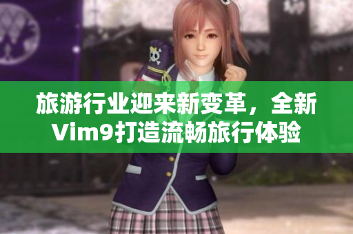 旅游行业迎来新变革，全新Vim9打造流畅旅行体验