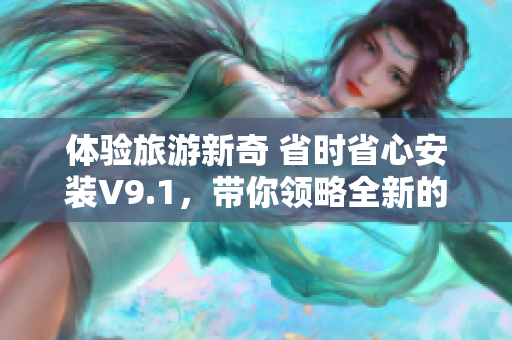 体验旅游新奇 省时省心安装V9.1，带你领略全新的旅途
