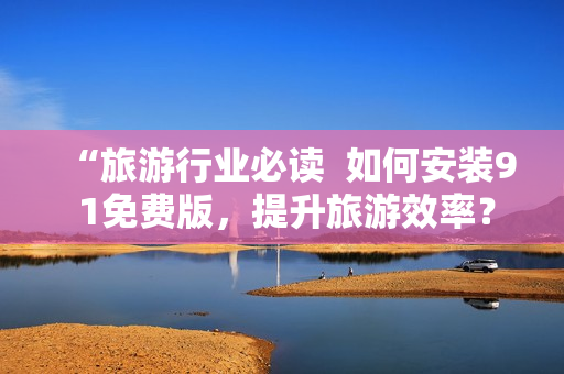 “旅游行业必读  如何安装9 1免费版，提升旅游效率？”