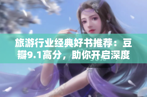旅游行业经典好书推荐：豆瓣9.1高分，助你开启深度旅行的新篇章！