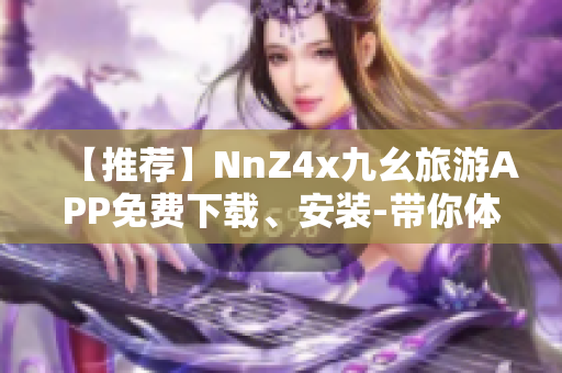 【推荐】NnZ4x九幺旅游APP免费下载、安装-带你体验精彩之旅