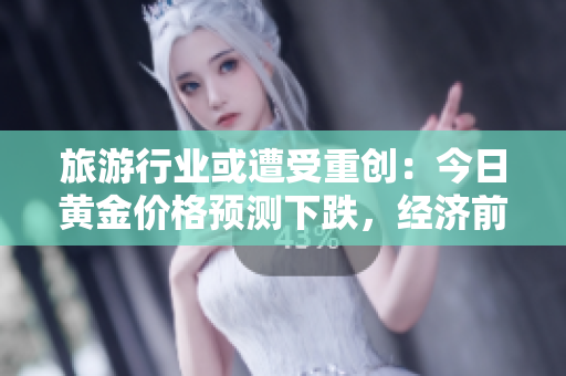 旅游行业或遭受重创：今日黄金价格预测下跌，经济前景堪忧！