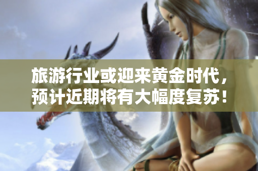 旅游行业或迎来黄金时代，预计近期将有大幅度复苏！