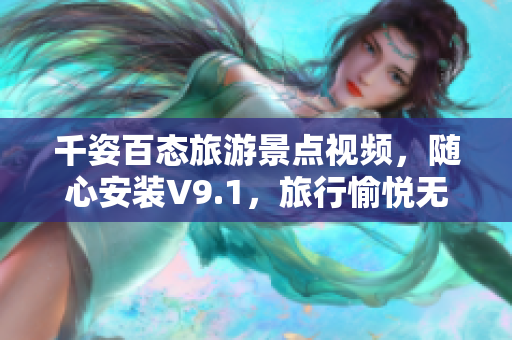 千姿百态旅游景点视频，随心安装V9.1，旅行愉悦无忧！