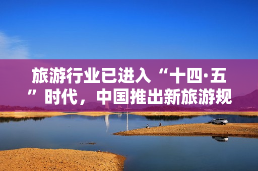 旅游行业已进入“十四·五”时代，中国推出新旅游规划。