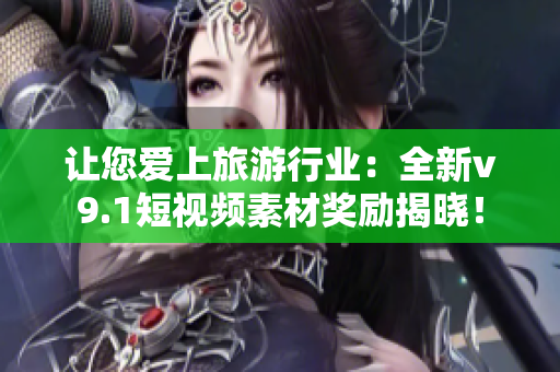 让您爱上旅游行业：全新v9.1短视频素材奖励揭晓！