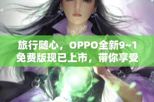 旅行随心，OPPO全新9~1免费版现已上市，带你享受无限畅游！