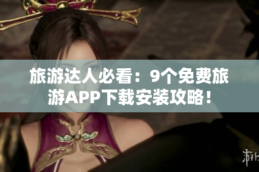 旅游达人必看：9个免费旅游APP下载安装攻略！