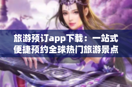旅游预订app下载：一站式便捷预约全球热门旅游景点
