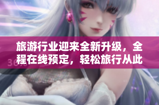 旅游行业迎来全新升级，全程在线预定，轻松旅行从此开始