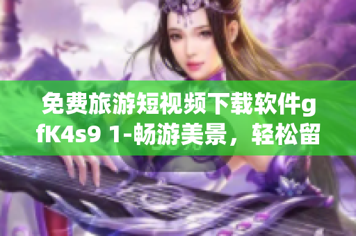 免费旅游短视频下载软件gfK4s9 1-畅游美景，轻松留念