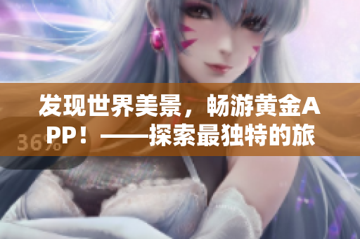 发现世界美景，畅游黄金APP！——探索最独特的旅游目的地。
