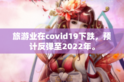 旅游业在covid19下跌，预计反弹至2022年。