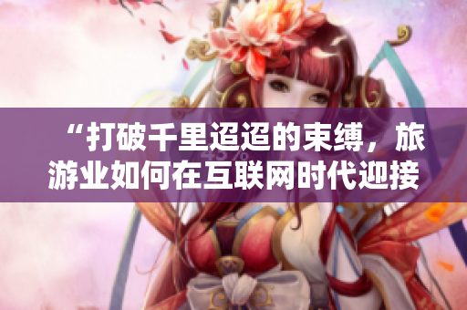 “打破千里迢迢的束缚，旅游业如何在互联网时代迎接挑战？”