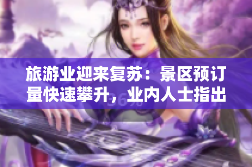 旅游业迎来复苏：景区预订量快速攀升，业内人士指出出游需谨慎。