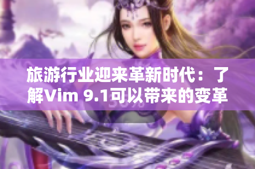 旅游行业迎来革新时代：了解Vim 9.1可以带来的变革